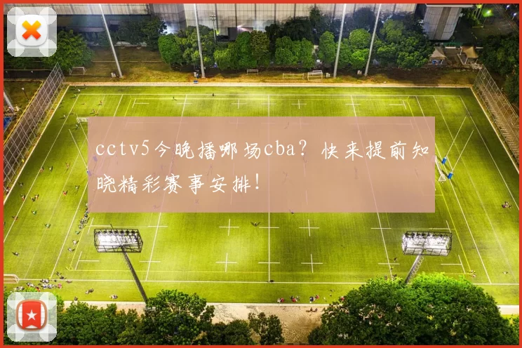 cctv5今晚播哪场cba？快来提前知晓精彩赛事安排！