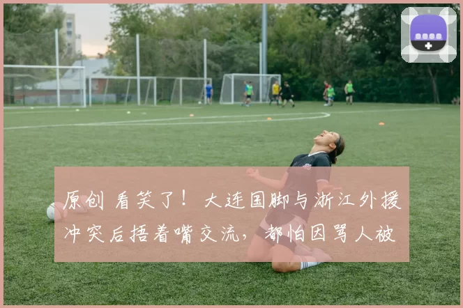 原创 看笑了！大连国脚与浙江外援冲突后捂着嘴交流，都怕因骂人被处罚