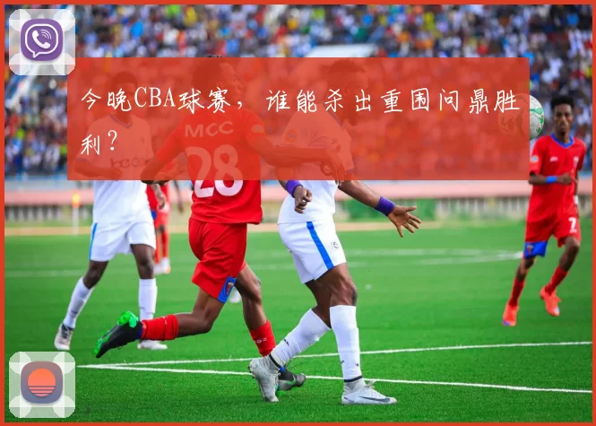 今晚CBA球赛，谁能杀出重围问鼎胜利？