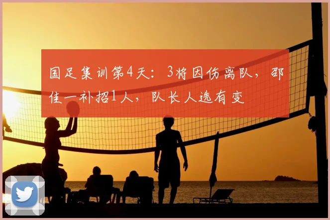 国足集训第4天：3将因伤离队，邵佳一补招1人，队长人选有变