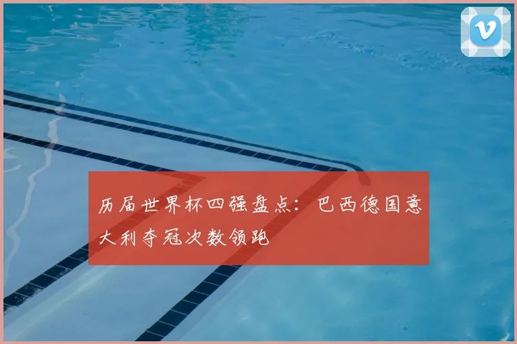历届世界杯四强盘点:巴西德国意大利夺冠次数领跑