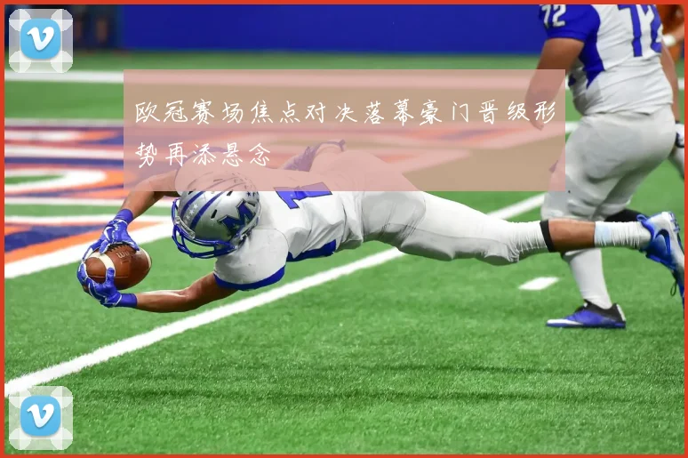 欧冠赛场焦点对决落幕豪门晋级形势再添悬念