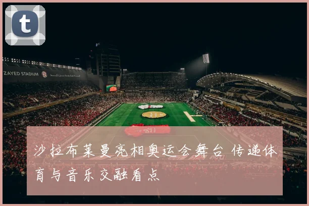 沙拉布莱曼亮相奥运会舞台 传递体育与音乐交融看点