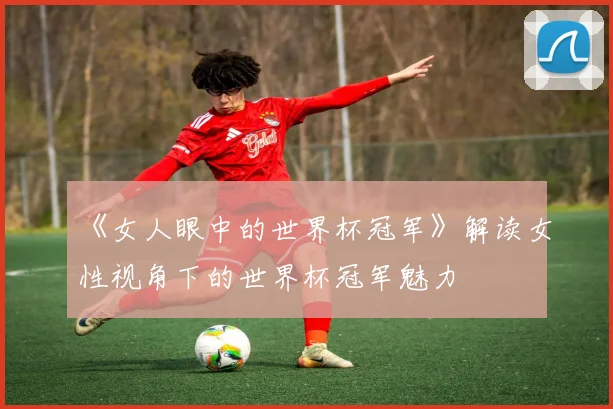 《女人眼中的世界杯冠军》解读女性视角下的世界杯冠军魅力