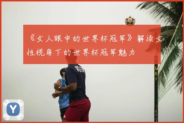 《女人眼中的世界杯冠军》解读女性视角下的世界杯冠军魅力