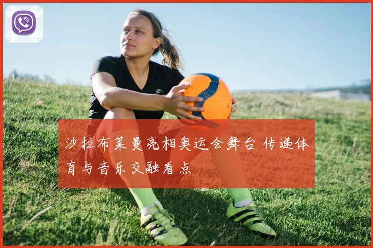沙拉布莱曼亮相奥运会舞台 传递体育与音乐交融看点
