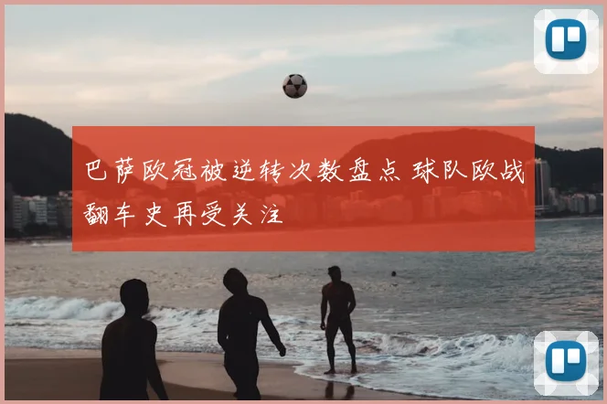 巴萨欧冠被逆转次数盘点 球队欧战翻车史再受关注