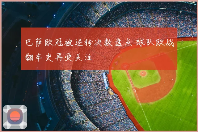 巴萨欧冠被逆转次数盘点 球队欧战翻车史再受关注