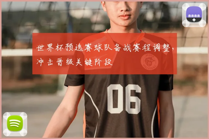 世界杯预选赛球队备战赛程调整,冲击晋级关键阶段