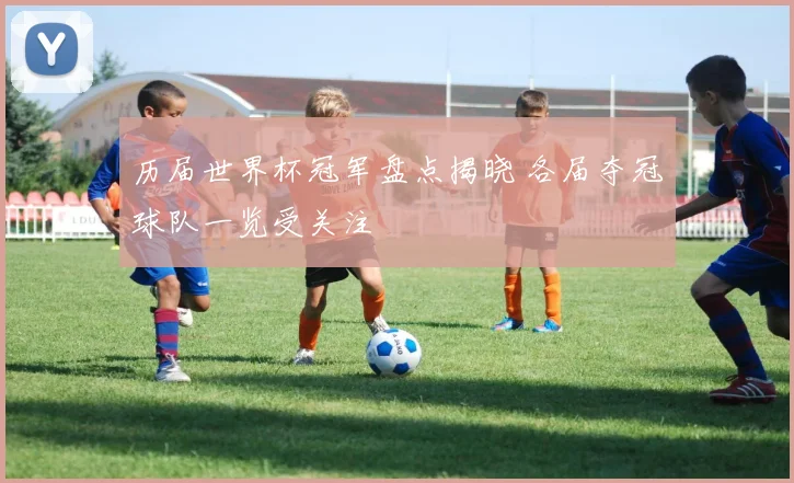 历届世界杯冠军盘点揭晓 各届夺冠球队一览受关注