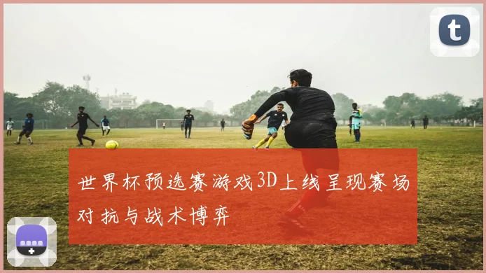 世界杯预选赛游戏3D上线呈现赛场对抗与战术博弈