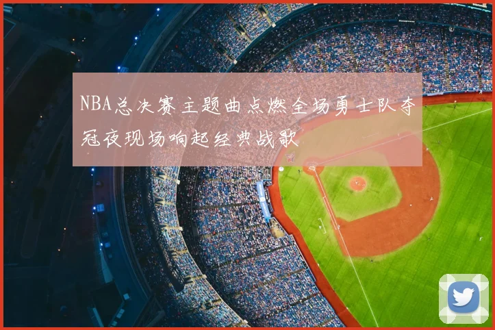 NBA总决赛主题曲点燃全场勇士队夺冠夜现场响起经典战歌