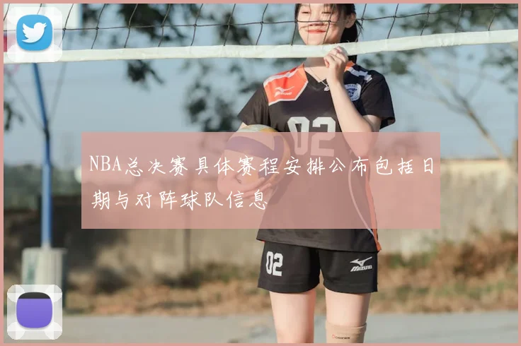 NBA总决赛具体赛程安排公布包括日期与对阵球队信息