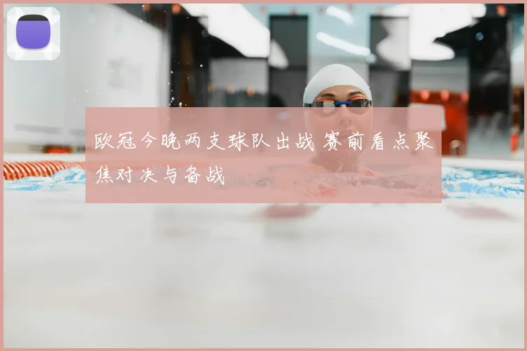 欧冠今晚两支球队出战 赛前看点聚焦对决与备战
