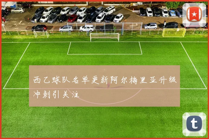 西乙球队名单更新阿尔梅里亚升级冲刺引关注