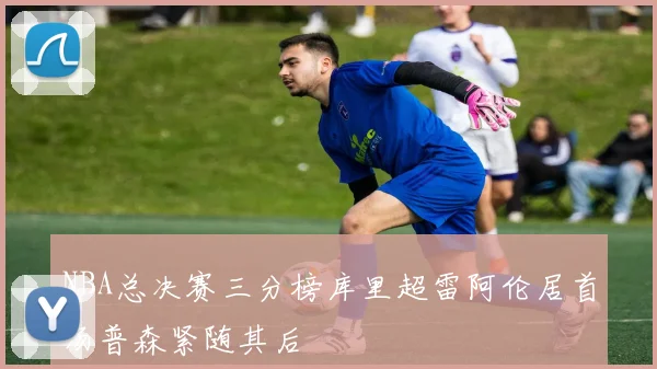 NBA总决赛三分榜库里超雷阿伦居首汤普森紧随其后