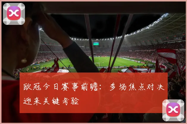 欧冠今日赛事前瞻:多场焦点对决迎来关键考验